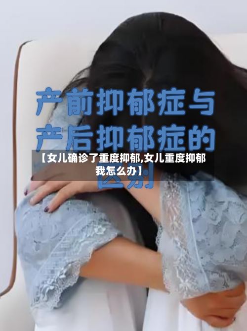【女儿确诊了重度抑郁,女儿重度抑郁我怎么办】-第2张图片