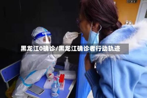 黑龙江0确诊/黑龙江确诊者行动轨迹