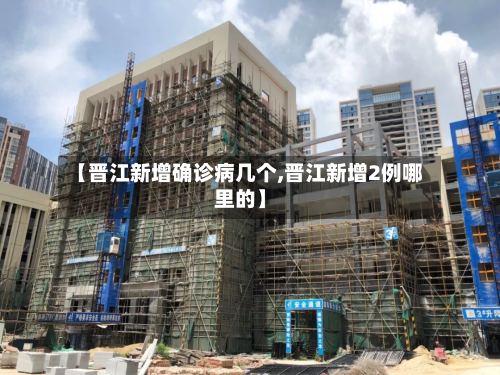 【晋江新增确诊病几个,晋江新增2例哪里的】-第3张图片