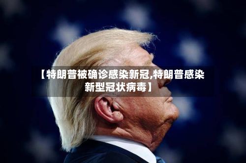 【特朗普被确诊感染新冠,特朗普感染新型冠状病毒】